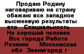 Продаю Родину.наговариваю на страну.обажаю все западное.высмеевую результаты вто › Специальность ­ Не хороший человек - Все города Работа » Резюме   . Московская обл.,Звенигород г.